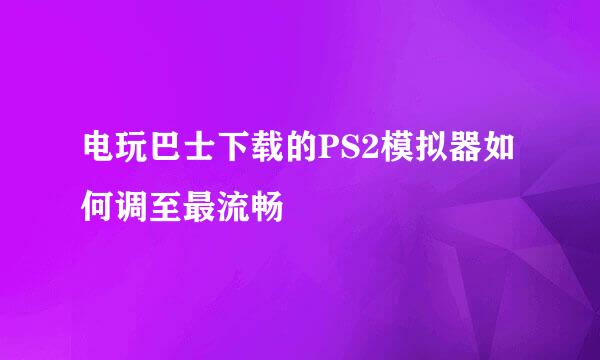 电玩巴士下载的PS2模拟器如何调至最流畅