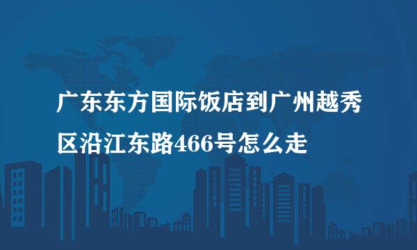 广东东方国际饭店到广州越秀区沿江东路466号怎么走