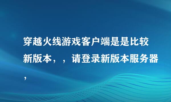 穿越火线游戏客户端是是比较新版本，，请登录新版本服务器，