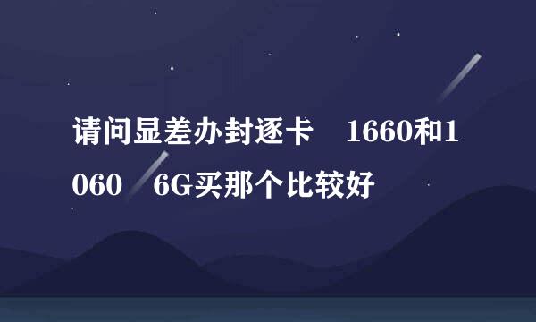 请问显差办封逐卡 1660和1060 6G买那个比较好