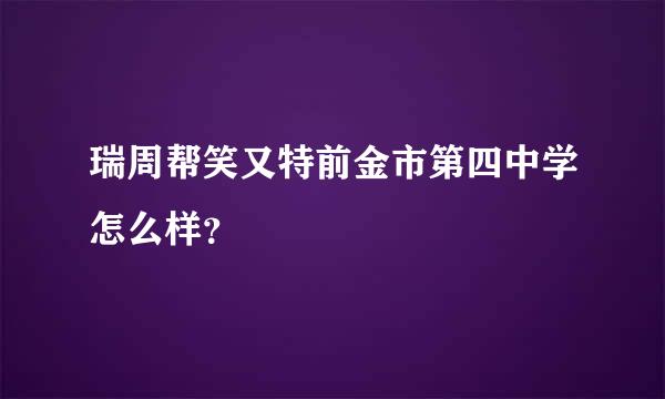 瑞周帮笑又特前金市第四中学怎么样？