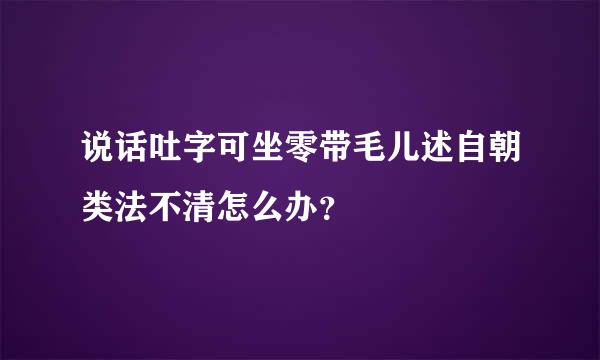 说话吐字可坐零带毛儿述自朝类法不清怎么办？