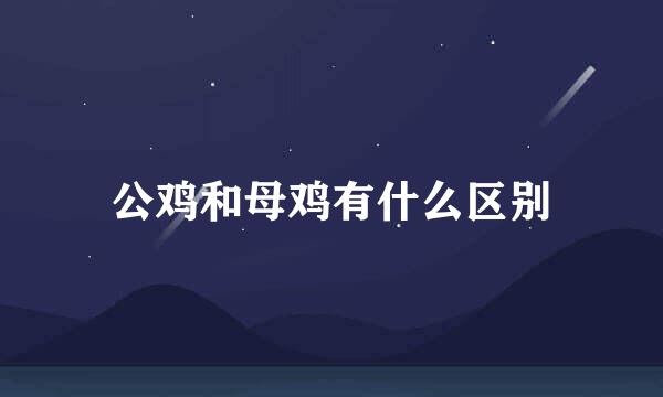 公鸡和母鸡有什么区别