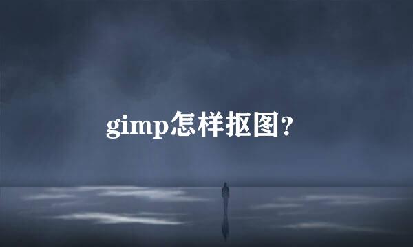 gimp怎样抠图？