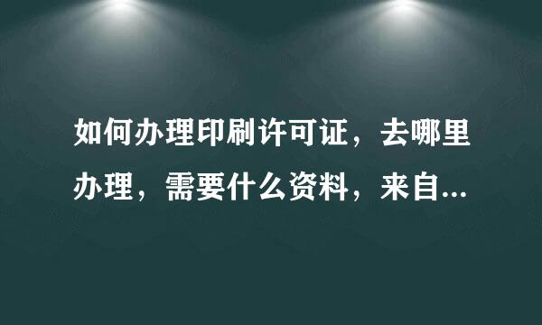 如何办理印刷许可证，去哪里办理，需要什么资料，来自请详细讲明具体流程