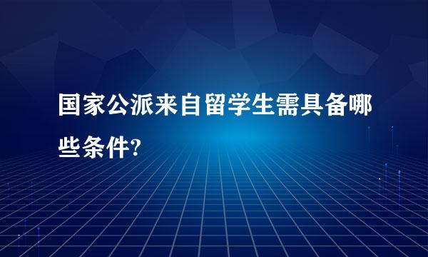 国家公派来自留学生需具备哪些条件?