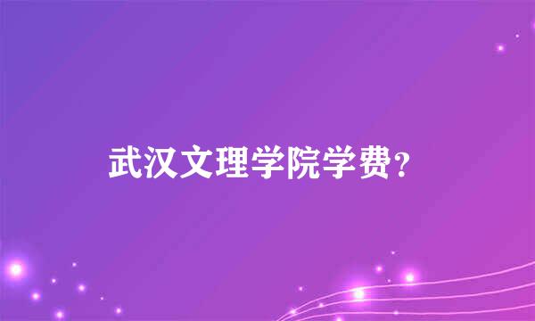 武汉文理学院学费？