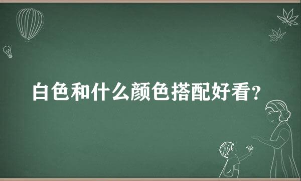 白色和什么颜色搭配好看？