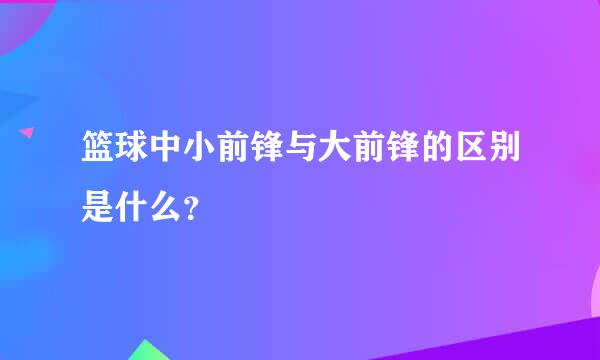 篮球中小前锋与大前锋的区别是什么？