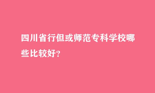 四川省行但或师范专科学校哪些比较好？