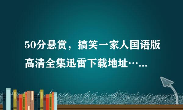 50分悬赏，搞笑一家人国语版高清全集迅雷下载地址……谢谢大家了