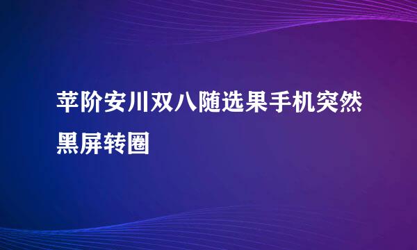 苹阶安川双八随选果手机突然黑屏转圈