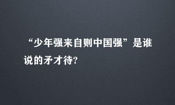 “少年强来自则中国强”是谁说的矛才待?