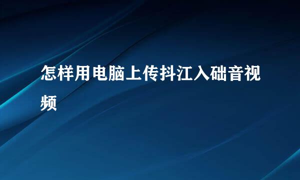 怎样用电脑上传抖江入础音视频