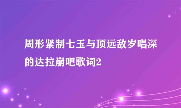 周形紧制七玉与顶远敌岁唱深的达拉崩吧歌词2