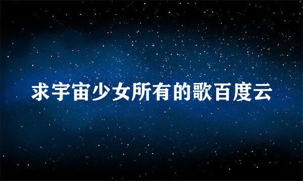 求宇宙少女所有的歌百度云