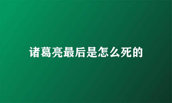 诸葛亮最后是怎么死的