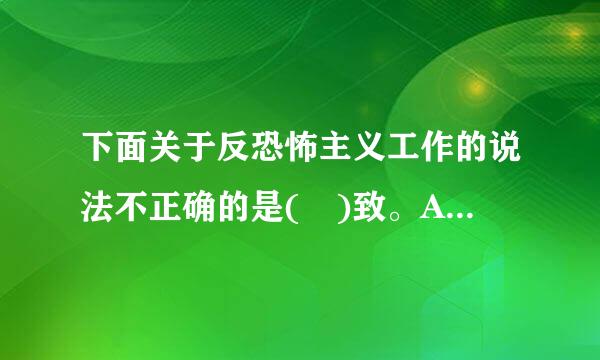 下面关于反恐怖主义工作的说法不正确的是( )致。A.坚持先发制敌的原则B来自.坚持专门工作与群众路线相结合C.惩罚为主、惩防结...