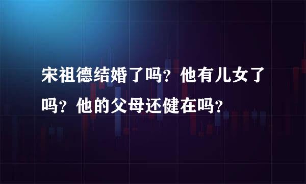 宋祖德结婚了吗？他有儿女了吗？他的父母还健在吗？