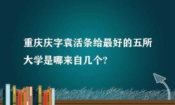 重庆庆字袁活条给最好的五所大学是哪来自几个?