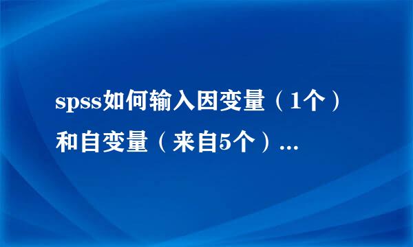 spss如何输入因变量（1个）和自变量（来自5个），如何分析各因子色李练且品进封获体始对受访者行为影响？