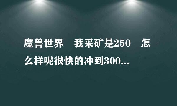 魔兽世界 我采矿是250 怎么样呢很快的冲到300 急需 谢谢了!