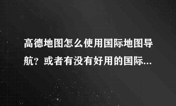 高德地图怎么使用国际地图导航？或者有没有好用的国际地图导航？？ 跪求！！