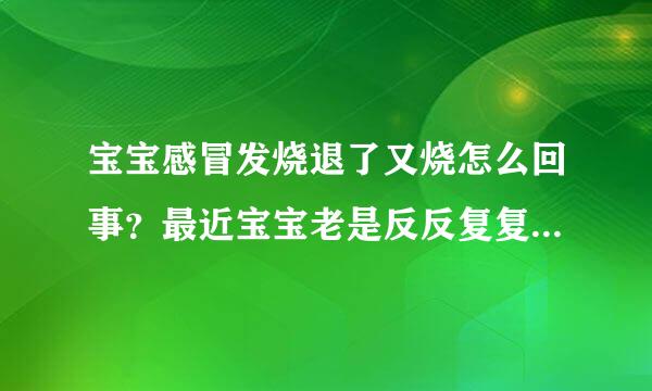 宝宝感冒发烧退了又烧怎么回事？最近宝宝老是反反复复发烧，怎么办呢？