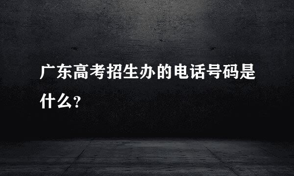 广东高考招生办的电话号码是什么？