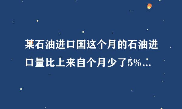 某石油进口国这个月的石油进口量比上来自个月少了5%，由于国际油价上涨，这个月进口石油的费用比上个月增加14