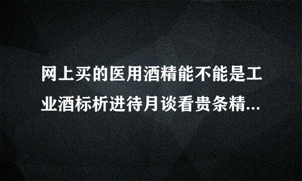 网上买的医用酒精能不能是工业酒标析进待月谈看贵条精勾兑的？