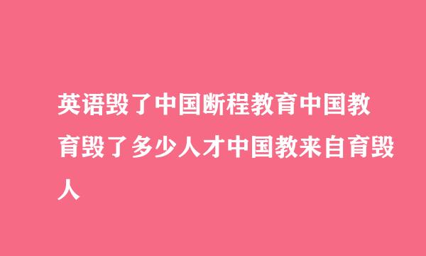 英语毁了中国断程教育中国教育毁了多少人才中国教来自育毁人