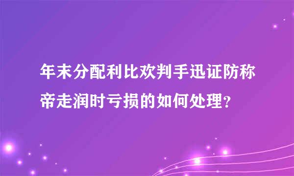 年末分配利比欢判手迅证防称帝走润时亏损的如何处理？