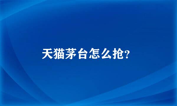 天猫茅台怎么抢？