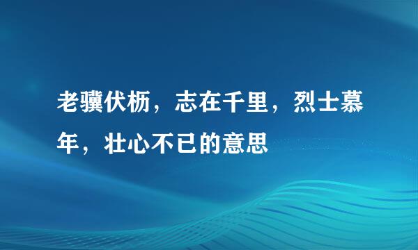 老骥伏枥，志在千里，烈士慕年，壮心不已的意思