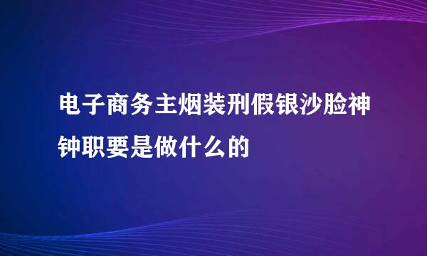 电子商务主烟装刑假银沙脸神钟职要是做什么的