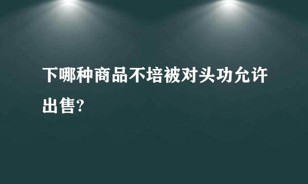 下哪种商品不培被对头功允许出售?