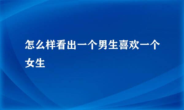 怎么样看出一个男生喜欢一个女生