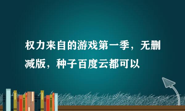 权力来自的游戏第一季，无删减版，种子百度云都可以