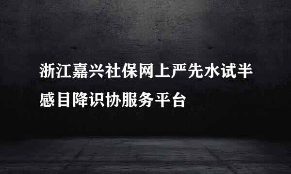 浙江嘉兴社保网上严先水试半感目降识协服务平台