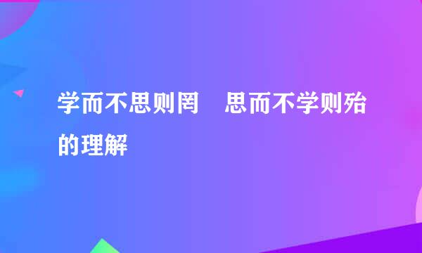 学而不思则罔 思而不学则殆的理解