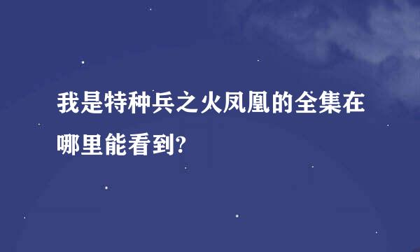 我是特种兵之火凤凰的全集在哪里能看到?