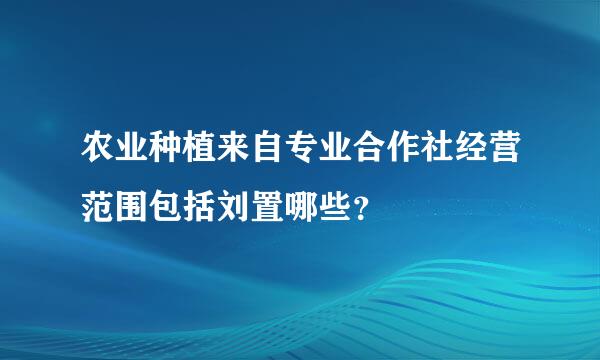 农业种植来自专业合作社经营范围包括刘置哪些？