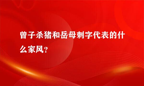 曾子杀猪和岳母刺字代表的什么家风？