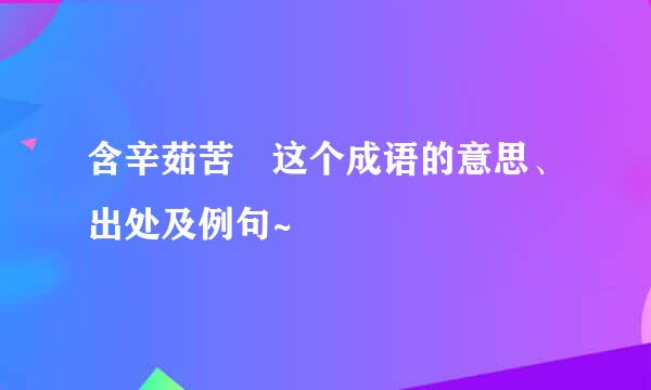 含辛茹苦 这个成语的意思、出处及例句~