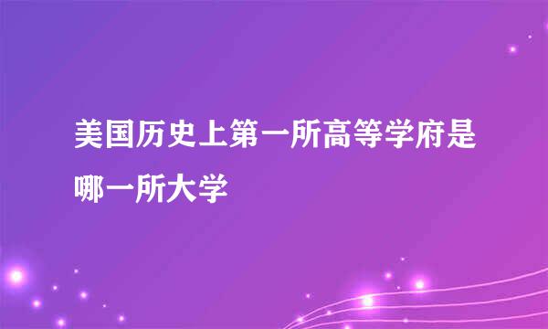 美国历史上第一所高等学府是哪一所大学