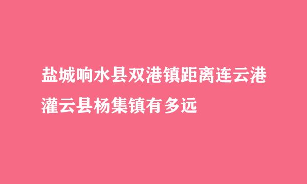 盐城响水县双港镇距离连云港灌云县杨集镇有多远