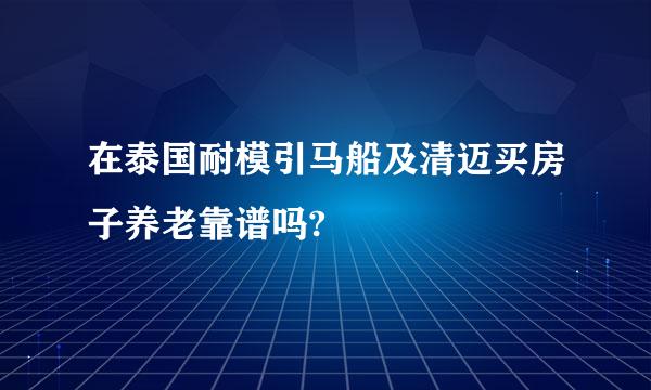 在泰国耐模引马船及清迈买房子养老靠谱吗?