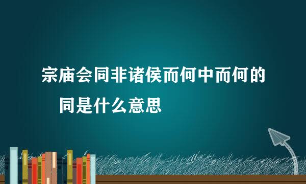 宗庙会同非诸侯而何中而何的 同是什么意思