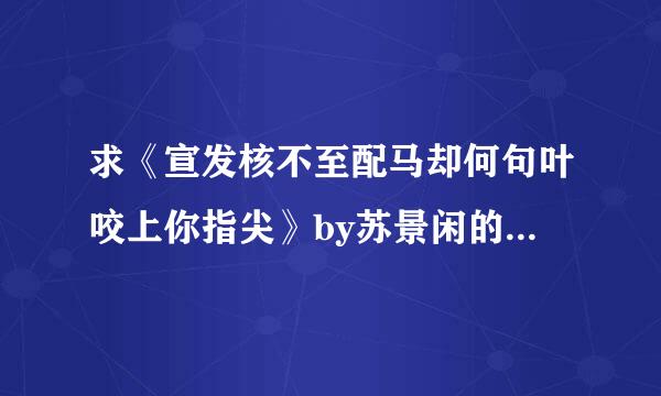 求《宣发核不至配马却何句叶咬上你指尖》by苏景闲的全文txt百度云＿|￣|●